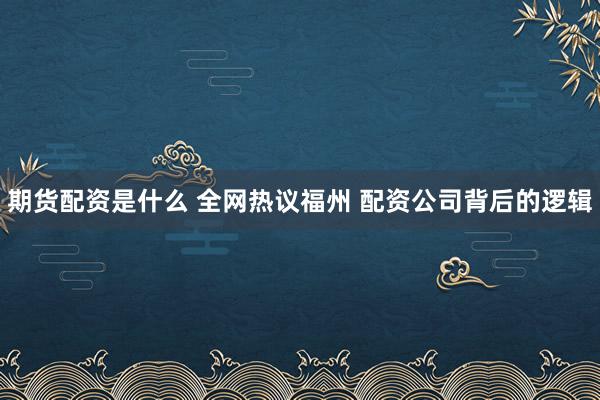 期货配资是什么 全网热议福州 配资公司背后的逻辑
