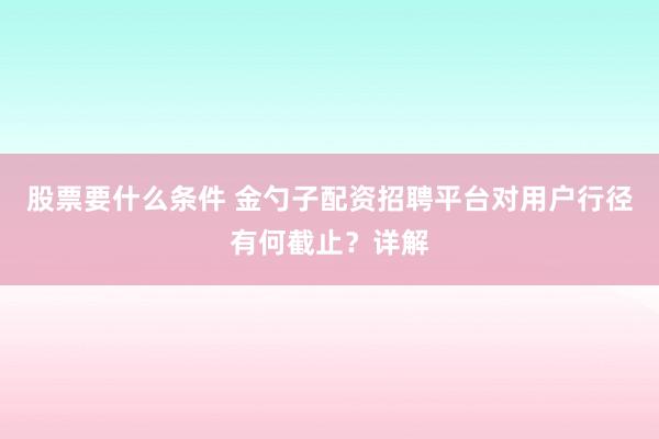 股票要什么条件 金勺子配资招聘平台对用户行径有何截止？详解