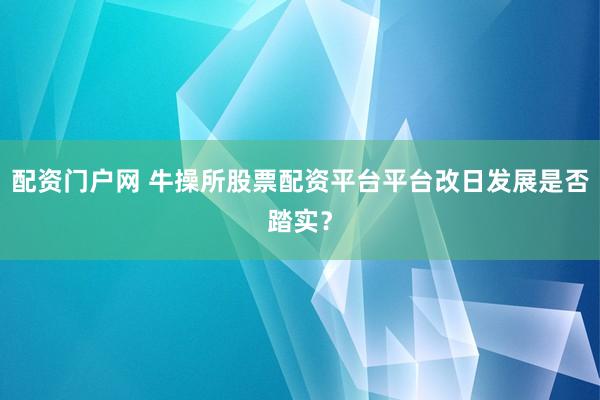 配资门户网 牛操所股票配资平台平台改日发展是否踏实？