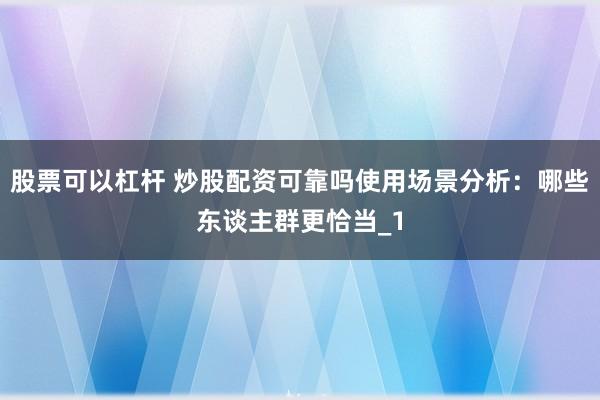 股票可以杠杆 炒股配资可靠吗使用场景分析：哪些东谈主群更恰当_1