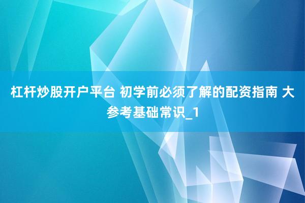 杠杆炒股开户平台 初学前必须了解的配资指南 大参考基础常识_1