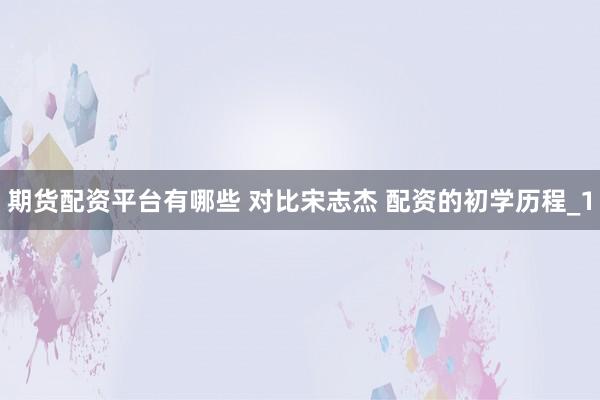 期货配资平台有哪些 对比宋志杰 配资的初学历程_1