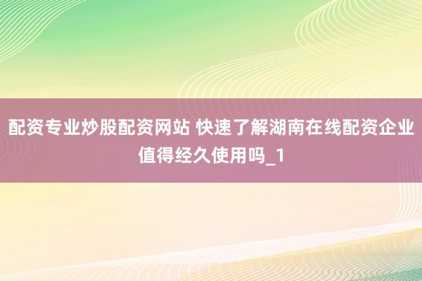 配资专业炒股配资网站 快速了解湖南在线配资企业值得经久使用吗_1