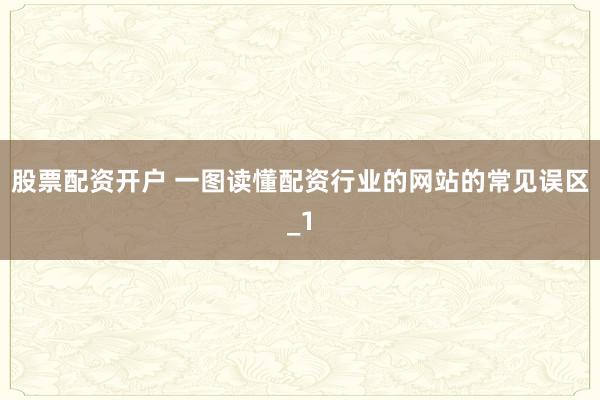股票配资开户 一图读懂配资行业的网站的常见误区_1