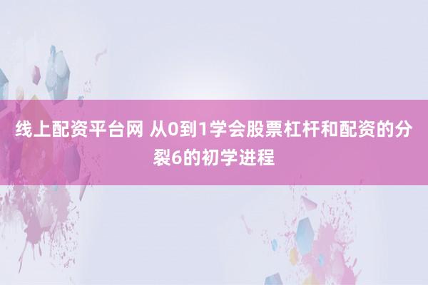 线上配资平台网 从0到1学会股票杠杆和配资的分裂6的初学进程