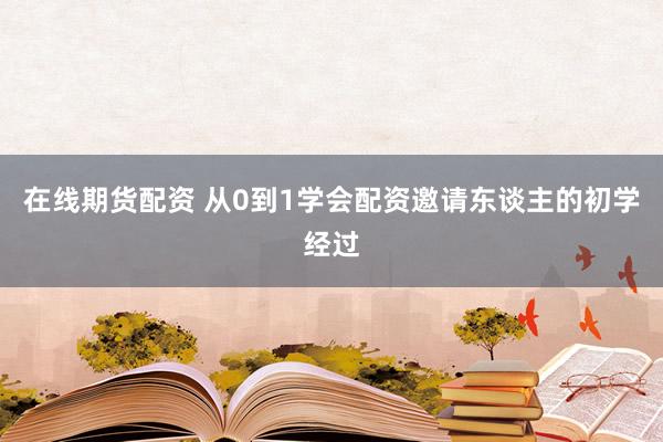 在线期货配资 从0到1学会配资邀请东谈主的初学经过
