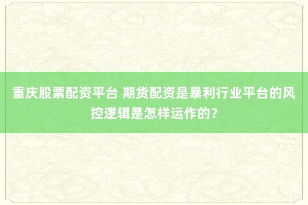 重庆股票配资平台 期货配资是暴利行业平台的风控逻辑是怎样运作的？