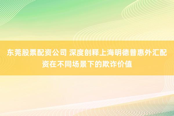 东莞股票配资公司 深度剖释上海明德普惠外汇配资在不同场景下的欺诈价值