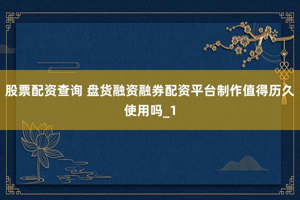 股票配资查询 盘货融资融券配资平台制作值得历久使用吗_1
