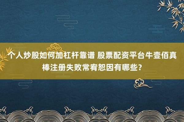 个人炒股如何加杠杆靠谱 股票配资平台牛壹佰真棒注册失败常宥恕因有哪些？