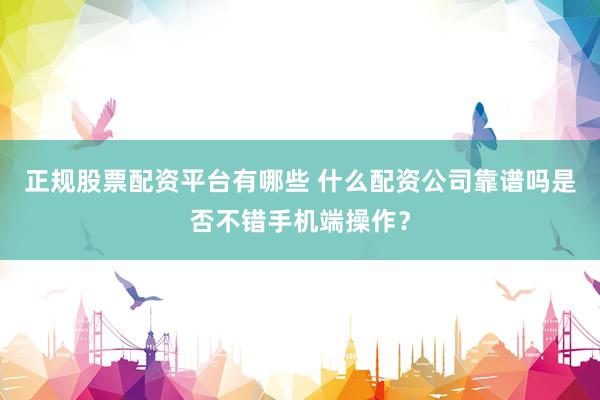 正规股票配资平台有哪些 什么配资公司靠谱吗是否不错手机端操作？