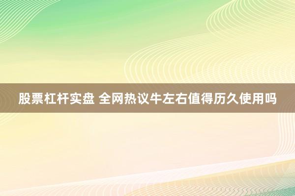 股票杠杆实盘 全网热议牛左右值得历久使用吗