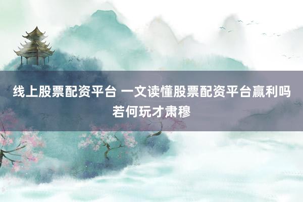 线上股票配资平台 一文读懂股票配资平台赢利吗若何玩才肃穆