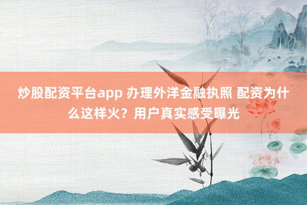 炒股配资平台app 办理外洋金融执照 配资为什么这样火？用户真实感受曝光