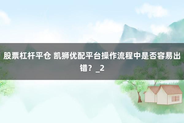 股票杠杆平仓 凯狮优配平台操作流程中是否容易出错？_2