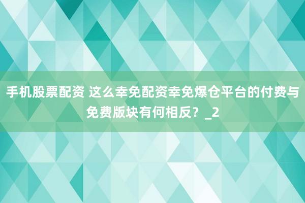 手机股票配资 这么幸免配资幸免爆仓平台的付费与免费版块有何相反？_2