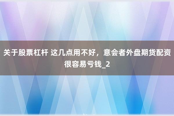 关于股票杠杆 这几点用不好，意会者外盘期货配资很容易亏钱_2