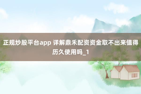 正规炒股平台app 详解鼎禾配资资金取不出来值得历久使用吗_1