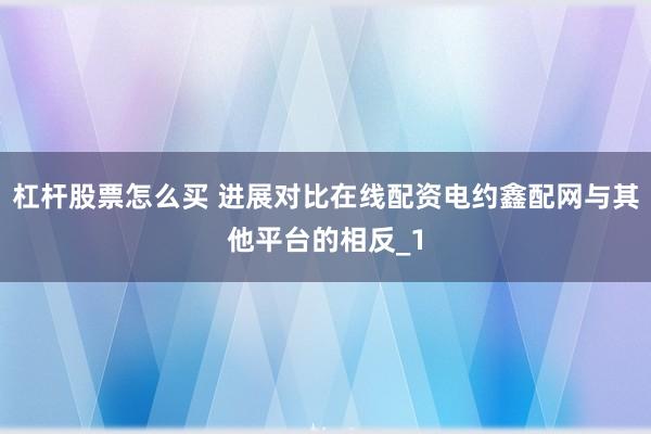 杠杆股票怎么买 进展对比在线配资电约鑫配网与其他平台的相反_1