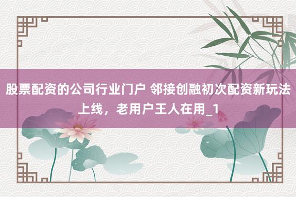 股票配资的公司行业门户 邻接创融初次配资新玩法上线，老用户王人在用_1