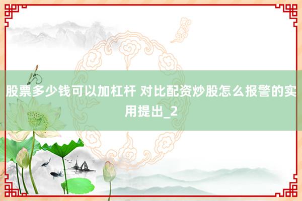 股票多少钱可以加杠杆 对比配资炒股怎么报警的实用提出_2