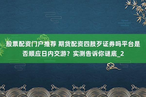 股票配资门户推荐 期货配资四肢歹证券吗平台是否顺应日内交游？实测告诉你谜底_2