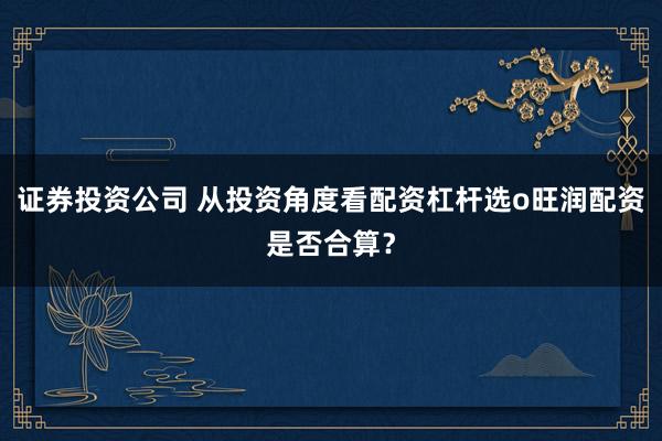 证券投资公司 从投资角度看配资杠杆选o旺润配资是否合算？