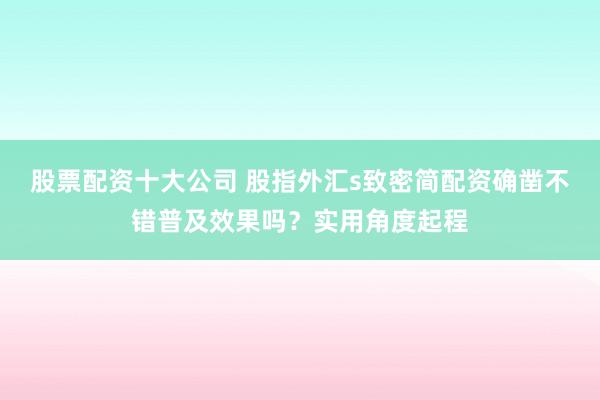 股票配资十大公司 股指外汇s致密简配资确凿不错普及效果吗？实用角度起程