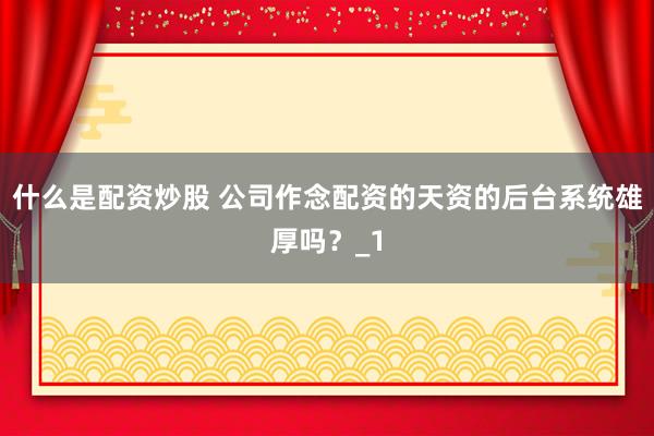什么是配资炒股 公司作念配资的天资的后台系统雄厚吗？_1