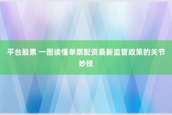 平台股票 一图读懂单票配资最新监管政策的关节妙技