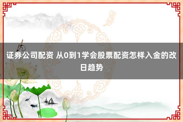 证券公司配资 从0到1学会股票配资怎样入金的改日趋势