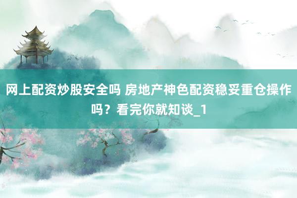 网上配资炒股安全吗 房地产神色配资稳妥重仓操作吗？看完你就知谈_1
