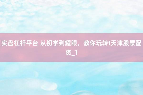 实盘杠杆平台 从初学到耀眼，教你玩转t天津股票配资_1