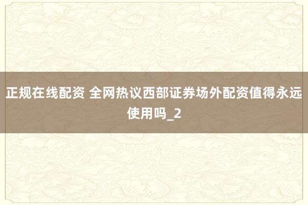 正规在线配资 全网热议西部证券场外配资值得永远使用吗_2