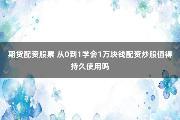 期货配资股票 从0到1学会1万块钱配资炒股值得持久使用吗