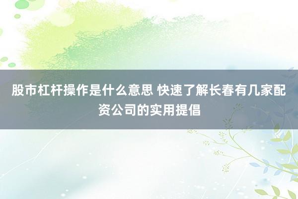 股市杠杆操作是什么意思 快速了解长春有几家配资公司的实用提倡