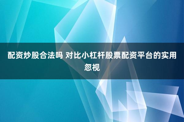 配资炒股合法吗 对比小杠杆股票配资平台的实用忽视
