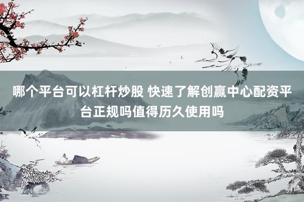 哪个平台可以杠杆炒股 快速了解创赢中心配资平台正规吗值得历久使用吗