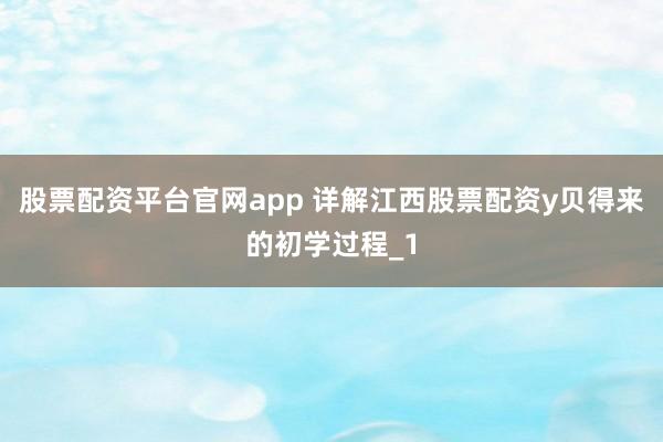 股票配资平台官网app 详解江西股票配资y贝得来的初学过程_1