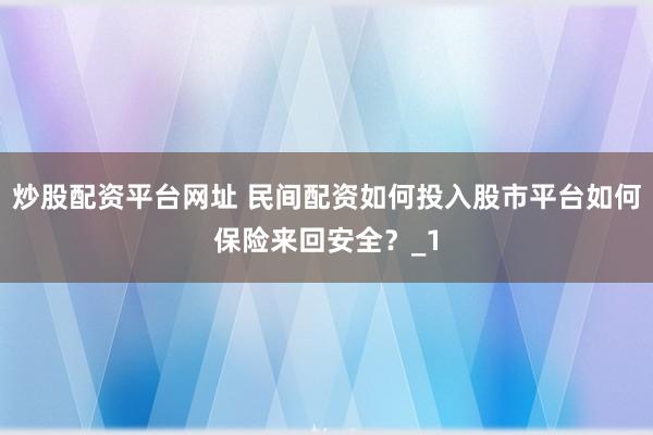 炒股配资平台网址 民间配资如何投入股市平台如何保险来回安全？_1