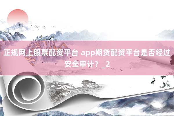 正规网上股票配资平台 app期货配资平台是否经过安全审计？_2