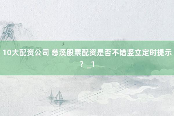 10大配资公司 慈溪股票配资是否不错竖立定时提示？_1