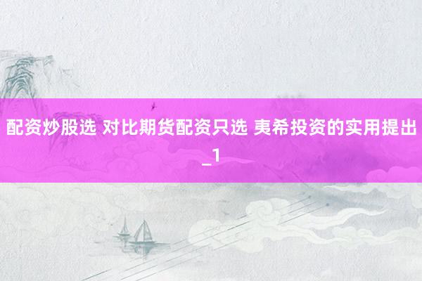 配资炒股选 对比期货配资只选 夷希投资的实用提出_1