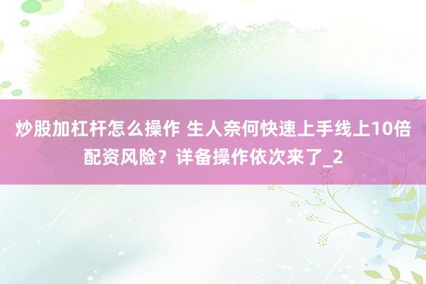 炒股加杠杆怎么操作 生人奈何快速上手线上10倍配资风险？详备操作依次来了_2