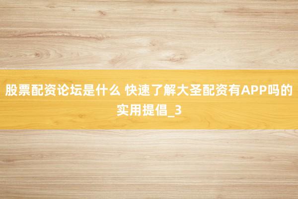 股票配资论坛是什么 快速了解大圣配资有APP吗的实用提倡_3