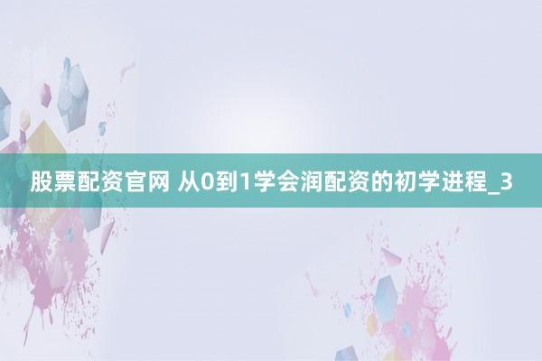 股票配资官网 从0到1学会润配资的初学进程_3