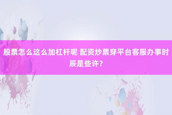 股票怎么这么加杠杆呢 配资炒票穿平台客服办事时辰是些许？