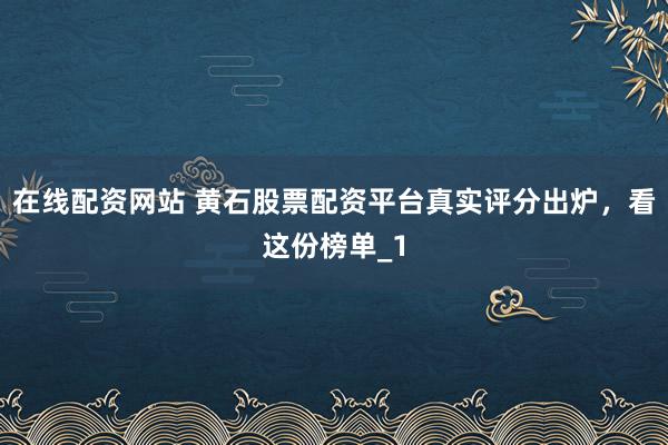 在线配资网站 黄石股票配资平台真实评分出炉，看这份榜单_1