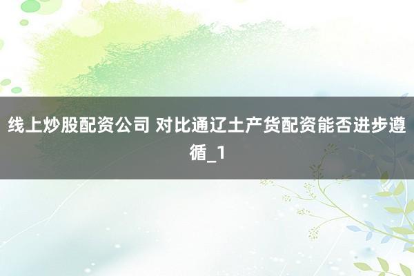线上炒股配资公司 对比通辽土产货配资能否进步遵循_1
