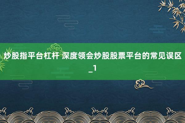 炒股指平台杠杆 深度领会炒股股票平台的常见误区_1